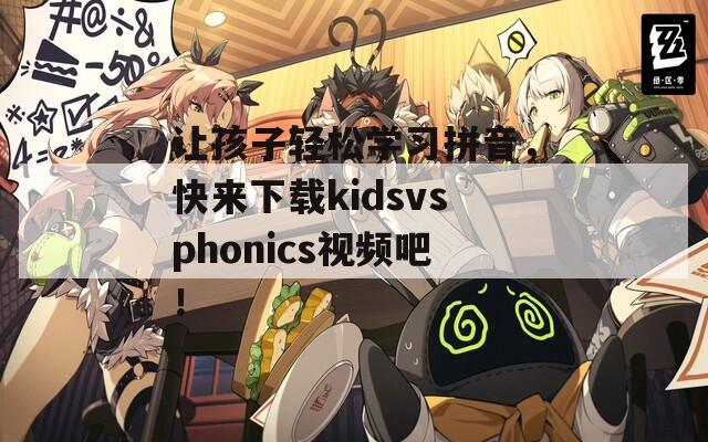 让孩子轻松学习拼音，快来下载kidsvsphonics视频吧！