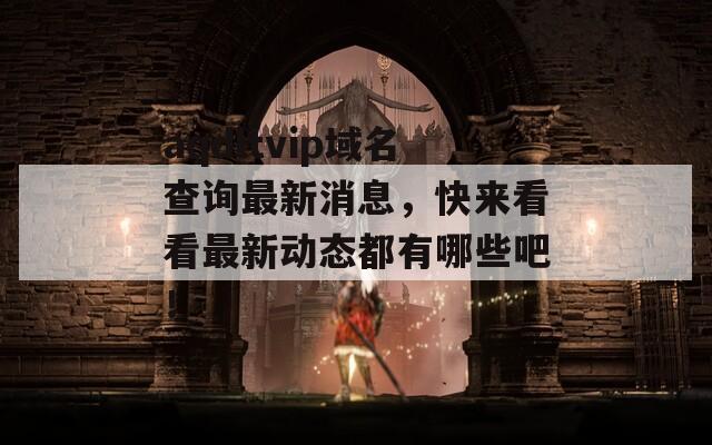 aqdltvip域名查询最新消息，快来看看最新动态都有哪些吧！