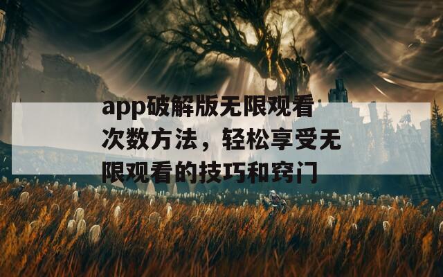 app破解版无限观看次数方法，轻松享受无限观看的技巧和窍门