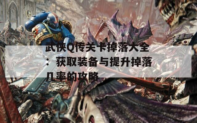 武侠Q传关卡掉落大全：获取装备与提升掉落几率的攻略