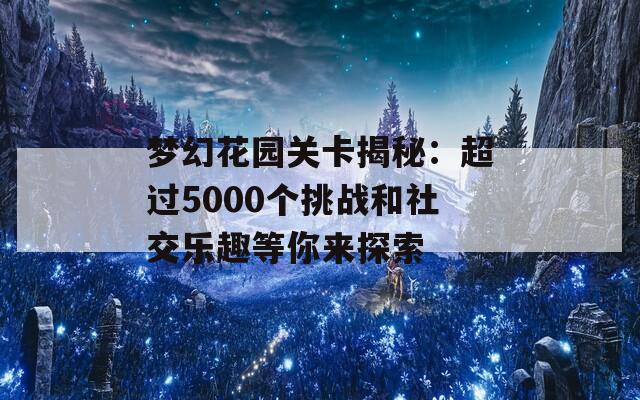 梦幻花园关卡揭秘：超过5000个挑战和社交乐趣等你来探索