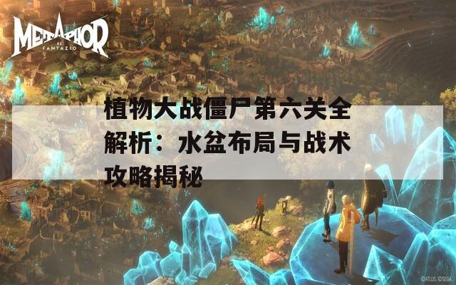 植物大战僵尸第六关全解析：水盆布局与战术攻略揭秘