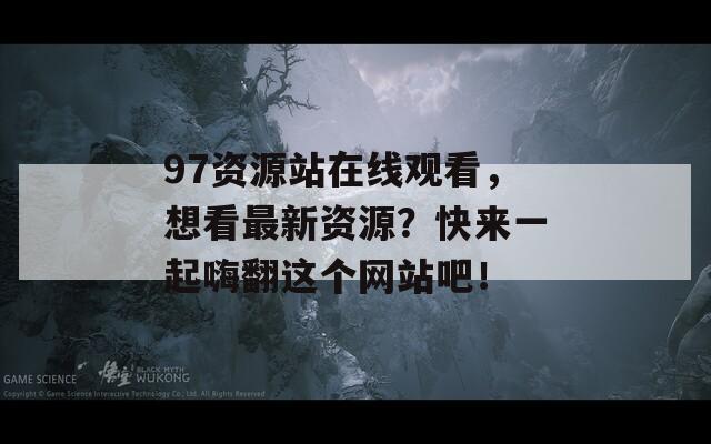 97资源站在线观看，想看最新资源？快来一起嗨翻这个网站吧！