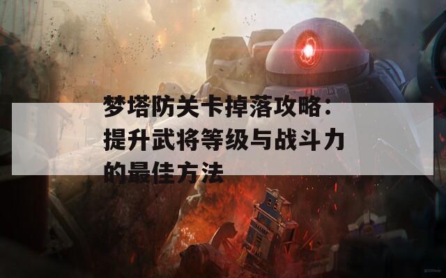 梦塔防关卡掉落攻略：提升武将等级与战斗力的最佳方法