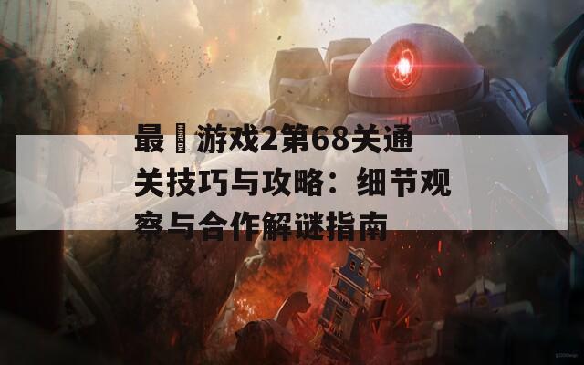 最囧游戏2第68关通关技巧与攻略：细节观察与合作解谜指南