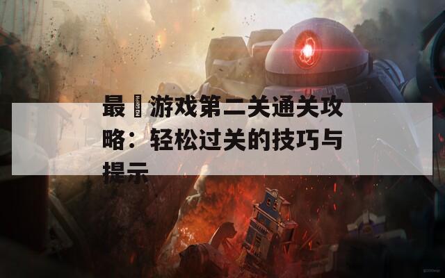 最囧游戏第二关通关攻略：轻松过关的技巧与提示