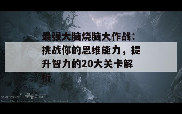 最强大脑烧脑大作战：挑战你的思维能力，提升智力的20大关卡解析