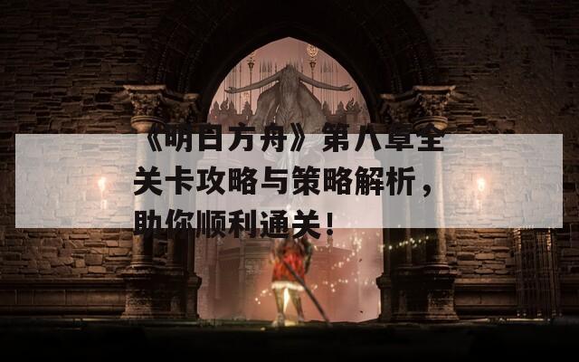 《明日方舟》第八章全关卡攻略与策略解析，助你顺利通关！