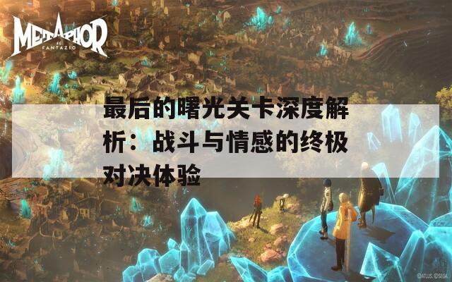 最后的曙光关卡深度解析：战斗与情感的终极对决体验