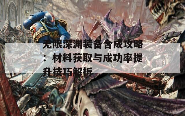 无限深渊装备合成攻略：材料获取与成功率提升技巧解析