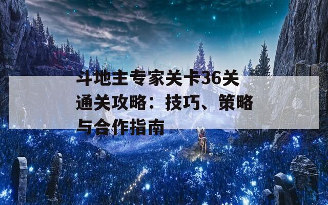 斗地主专家关卡36关通关攻略：技巧、策略与合作指南