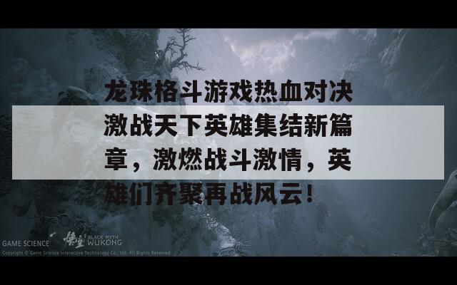 龙珠格斗游戏热血对决激战天下英雄集结新篇章，激燃战斗激情，英雄们齐聚再战风云！