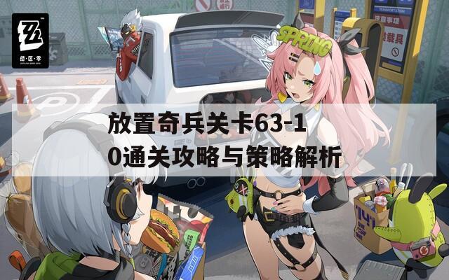 放置奇兵关卡63-10通关攻略与策略解析