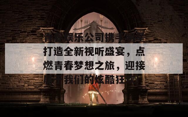 青春娱乐公司携手明星打造全新视听盛宴，点燃青春梦想之旅，迎接属于我们的炫酷狂欢！