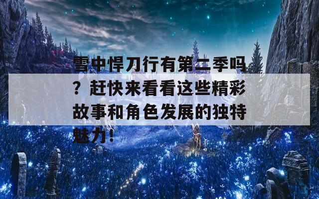 雪中悍刀行有第二季吗？赶快来看看这些精彩故事和角色发展的独特魅力！