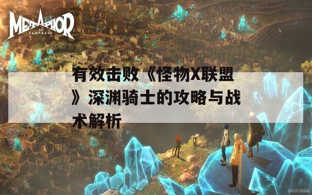 有效击败《怪物X联盟》深渊骑士的攻略与战术解析