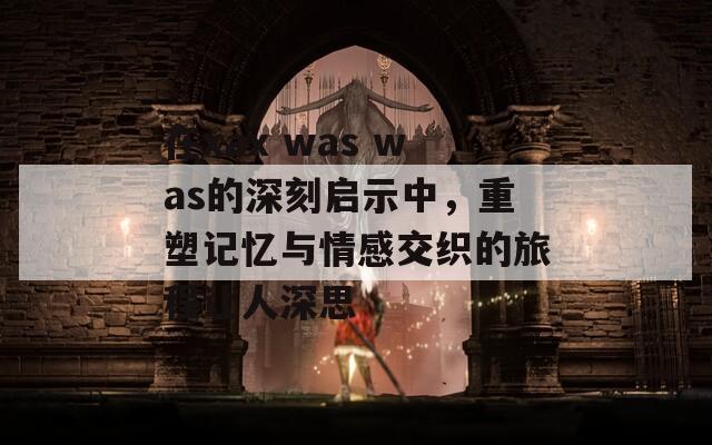 在xax was was的深刻启示中，重塑记忆与情感交织的旅程让人深思