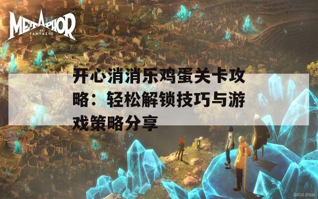 开心消消乐鸡蛋关卡攻略：轻松解锁技巧与游戏策略分享