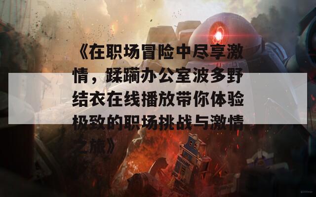 《在职场冒险中尽享激情，蹂躏办公室波多野结衣在线播放带你体验极致的职场挑战与激情之旅》