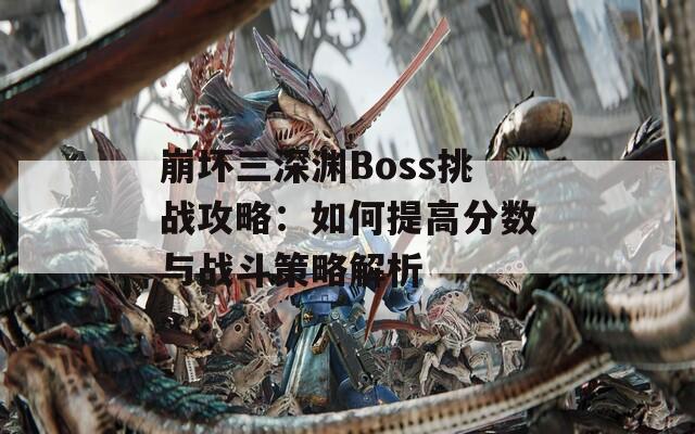 崩坏三深渊Boss挑战攻略：如何提高分数与战斗策略解析