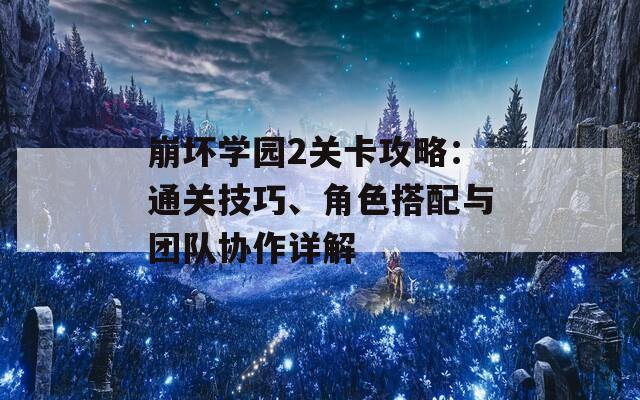 崩坏学园2关卡攻略：通关技巧、角色搭配与团队协作详解