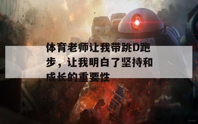 体育老师让我带跳D跑步，让我明白了坚持和成长的重要性