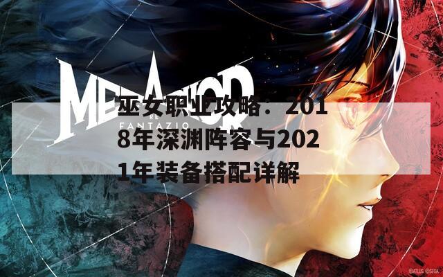 巫女职业攻略：2018年深渊阵容与2021年装备搭配详解