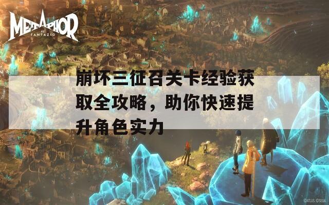 崩坏三征召关卡经验获取全攻略，助你快速提升角色实力