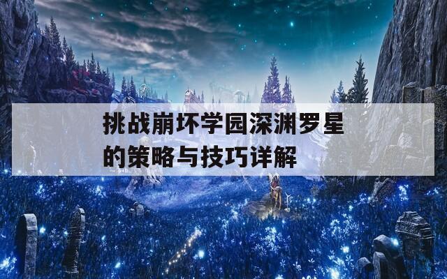 挑战崩坏学园深渊罗星的策略与技巧详解