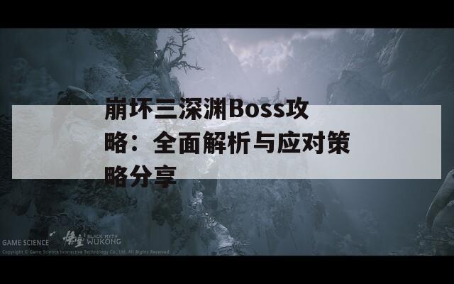 崩坏三深渊Boss攻略：全面解析与应对策略分享