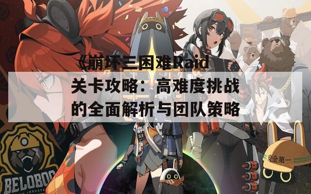 《崩坏三困难Raid关卡攻略：高难度挑战的全面解析与团队策略》