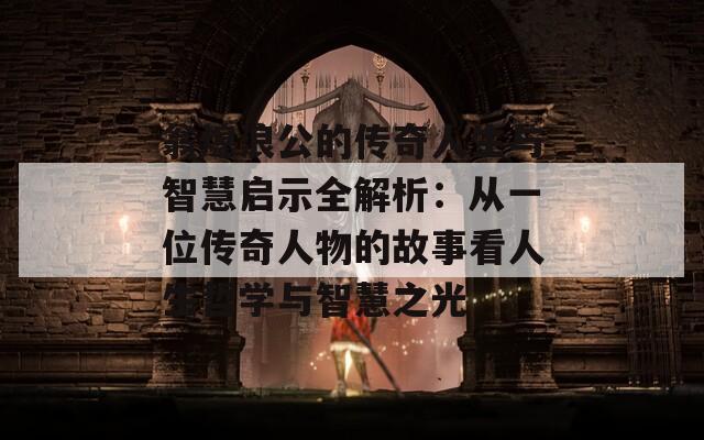 翁熄浪公的传奇人生与智慧启示全解析：从一位传奇人物的故事看人生哲学与智慧之光