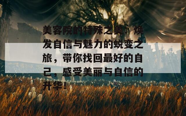 美容院的特殊之美：焕发自信与魅力的蜕变之旅，带你找回最好的自己，感受美丽与自信的升华！