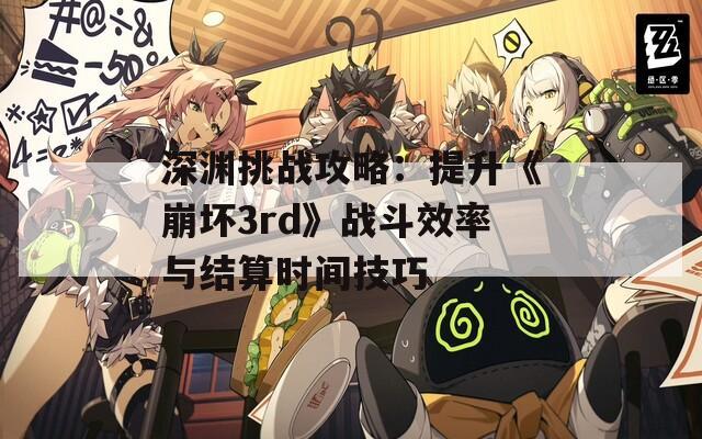 深渊挑战攻略：提升《崩坏3rd》战斗效率与结算时间技巧