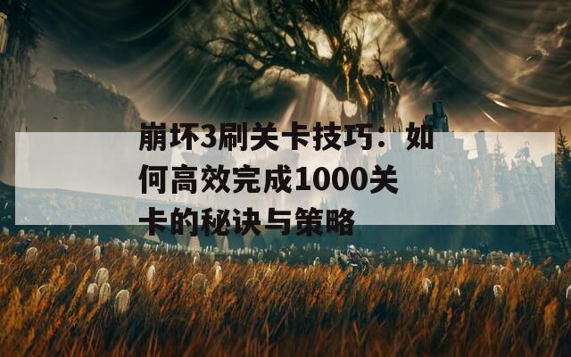 崩坏3刷关卡技巧：如何高效完成1000关卡的秘诀与策略