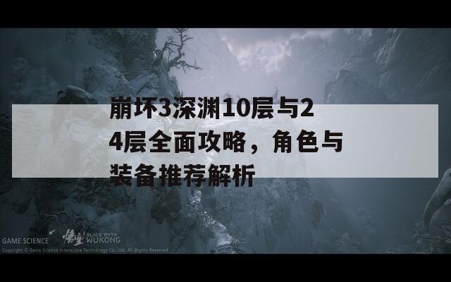 崩坏3深渊10层与24层全面攻略，角色与装备推荐解析