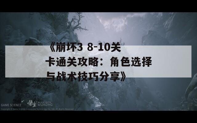 《崩坏3 8-10关卡通关攻略：角色选择与战术技巧分享》