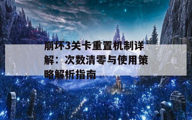 崩坏3关卡重置机制详解：次数清零与使用策略解析指南