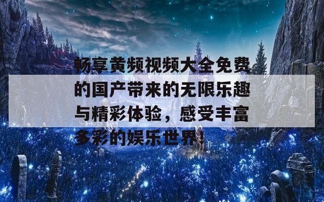 畅享黄频视频大全免费的国产带来的无限乐趣与精彩体验，感受丰富多彩的娱乐世界！