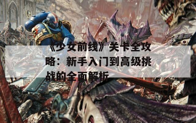 《少女前线》关卡全攻略：新手入门到高级挑战的全面解析