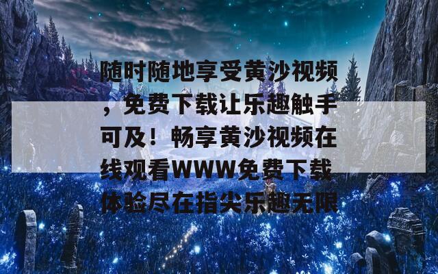 随时随地享受黄沙视频，免费下载让乐趣触手可及！畅享黄沙视频在线观看WWW免费下载体验尽在指尖乐趣无限