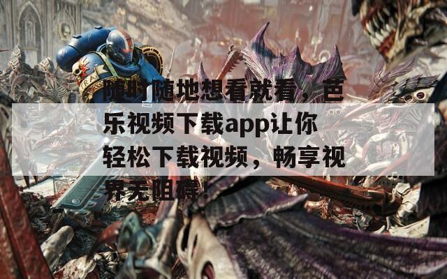 随时随地想看就看，芭乐视频下载app让你轻松下载视频，畅享视界无阻碍！