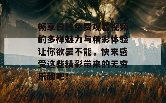 畅享日韩免费观看视频的多样魅力与精彩体验让你欲罢不能，快来感受这些精彩带来的无穷乐趣吧！