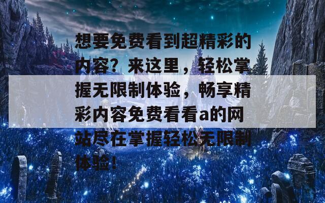 想要免费看到超精彩的内容？来这里，轻松掌握无限制体验，畅享精彩内容免费看看a的网站尽在掌握轻松无限制体验！