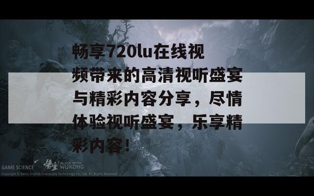 畅享720lu在线视频带来的高清视听盛宴与精彩内容分享，尽情体验视听盛宴，乐享精彩内容！