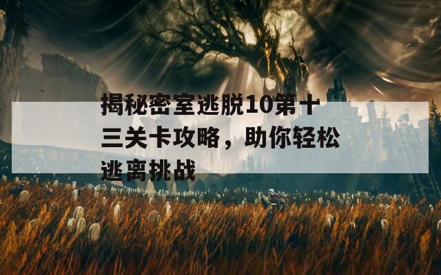 揭秘密室逃脱10第十三关卡攻略，助你轻松逃离挑战