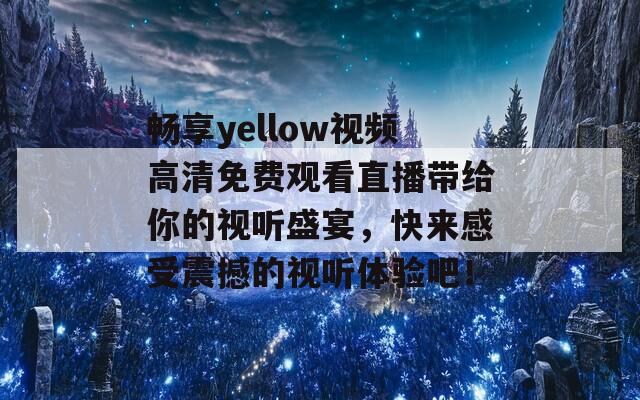 畅享yellow视频高清免费观看直播带给你的视听盛宴，快来感受震撼的视听体验吧！