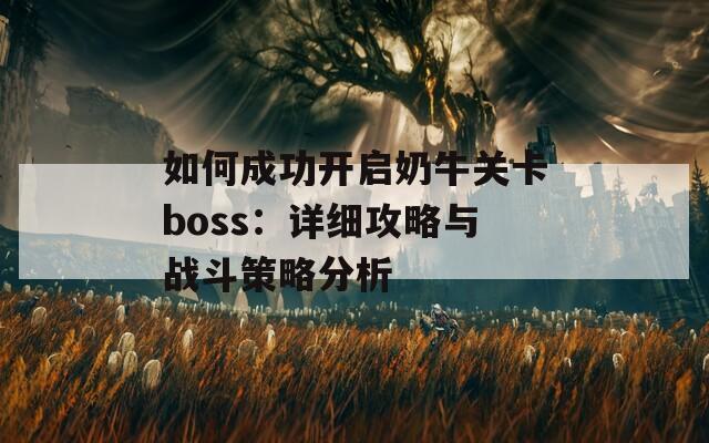 如何成功开启奶牛关卡boss：详细攻略与战斗策略分析