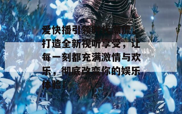 爱快播引领时代潮流，打造全新视听享受，让每一刻都充满激情与欢乐，彻底改变你的娱乐体验！