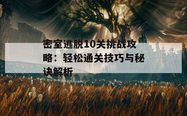 密室逃脱10关挑战攻略：轻松通关技巧与秘诀解析